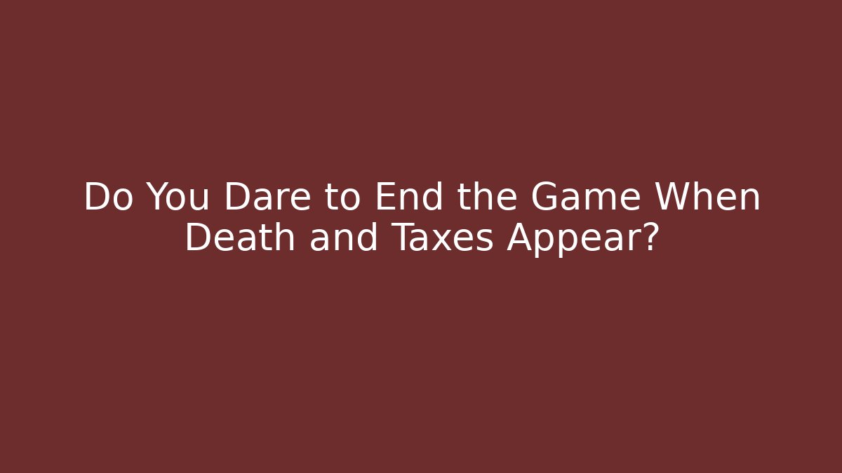 Do You Dare to End the Game When Death and Taxes Appear?