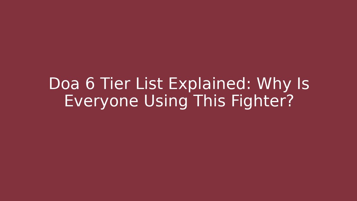 Doa 6 Tier List Explained: Why Is Everyone Using This Fighter?