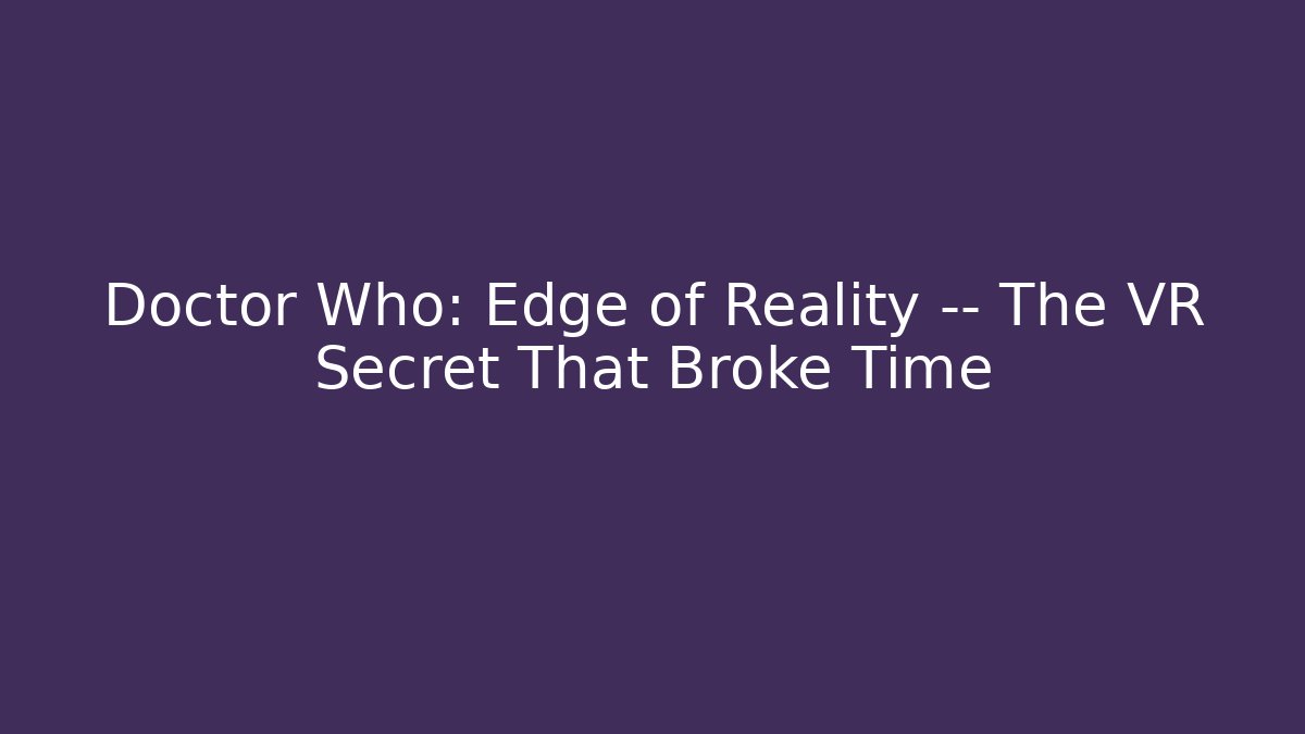 Doctor Who: Edge of Reality — The VR Secret That Broke Time