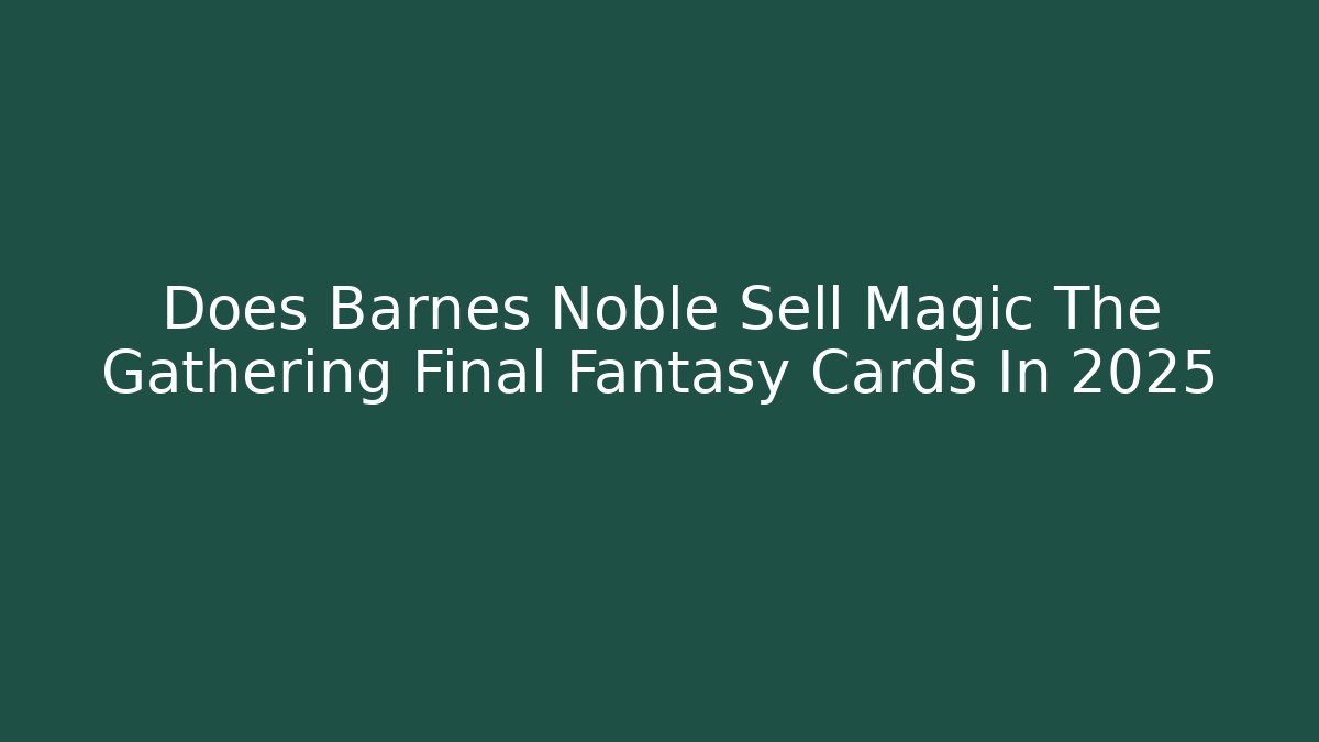 Does Barnes Noble Sell Magic The Gathering Final Fantasy Cards In 2025