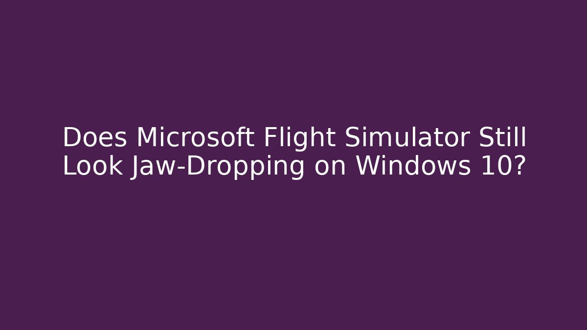 Does Microsoft Flight Simulator Still Look Jaw-Dropping on Windows 10?