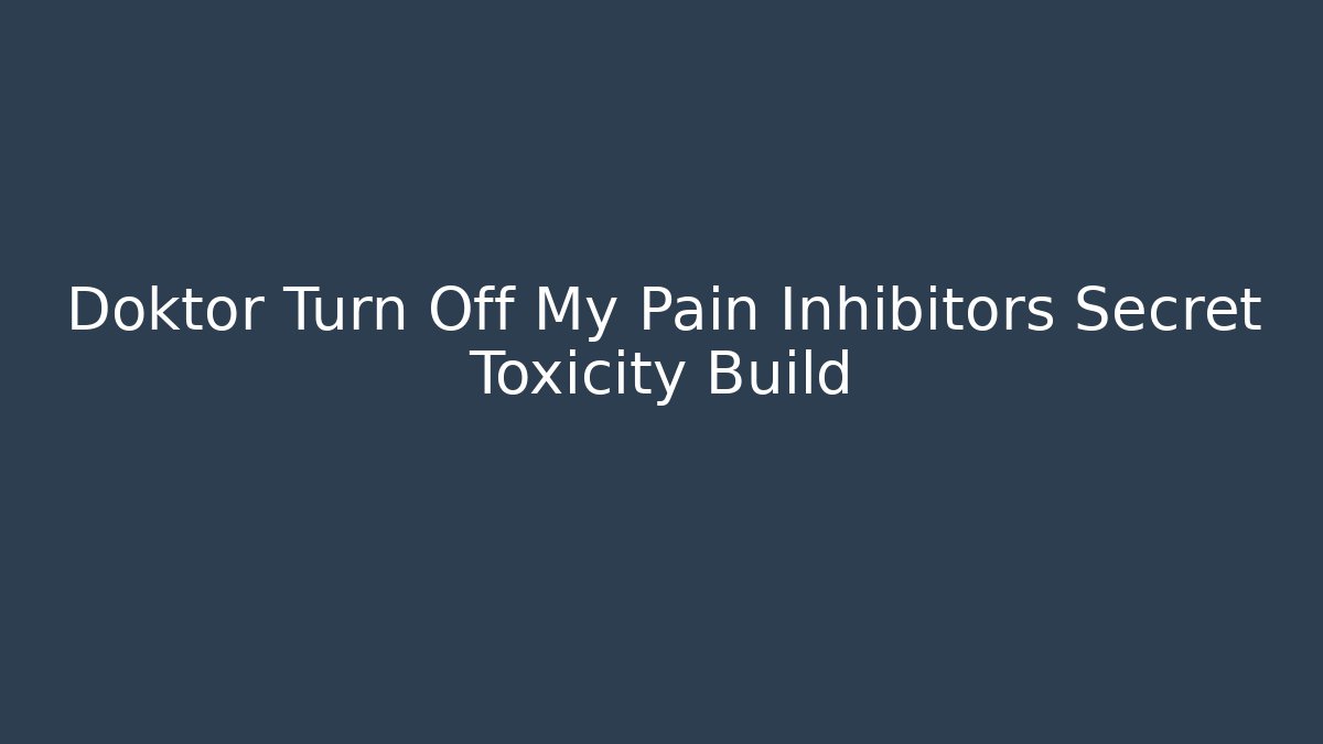 Doktor Turn Off My Pain Inhibitors Secret Toxicity Build