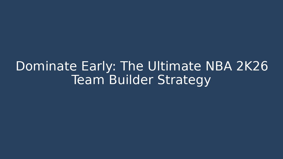Dominate Early: The Ultimate NBA 2K26 Team Builder Strategy