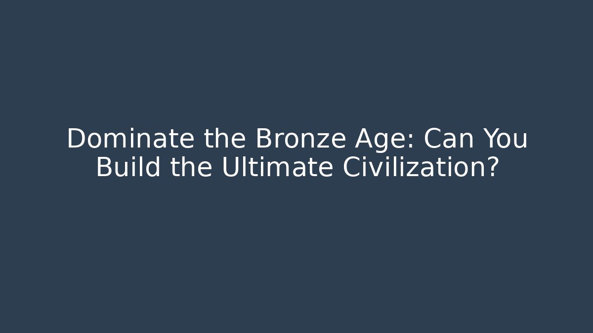 Dominate the Bronze Age: Can You Build the Ultimate Civilization?