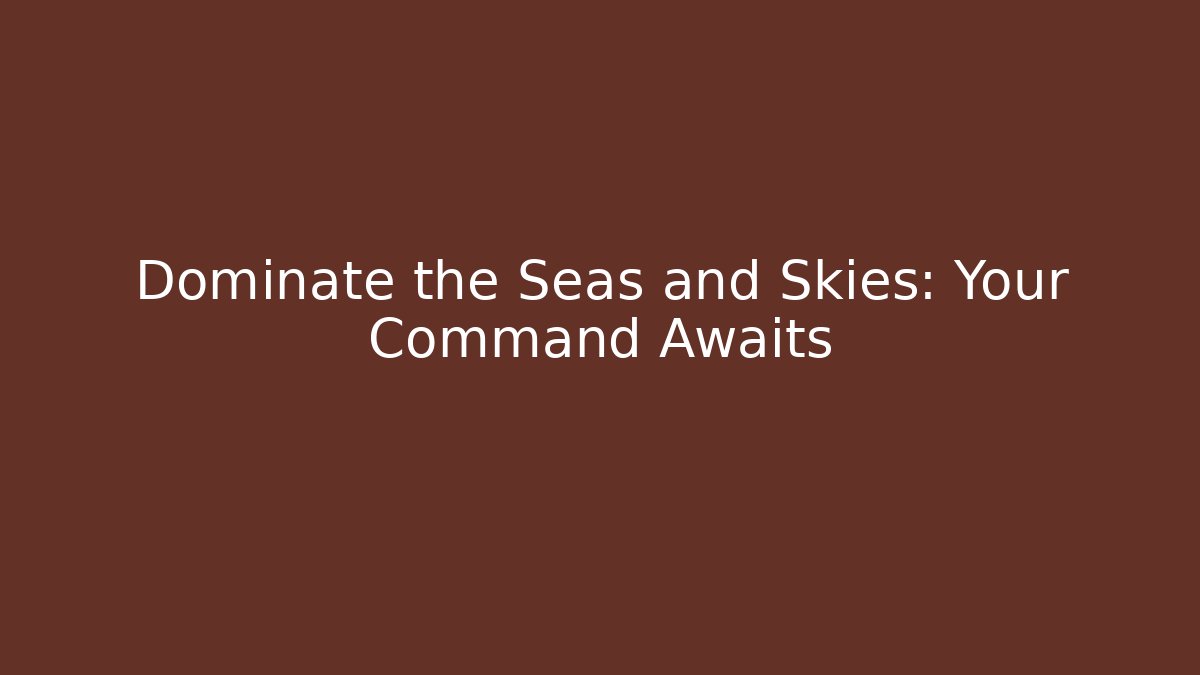 Dominate the Seas and Skies: Your Command Awaits