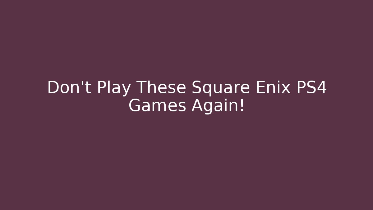 Don't Play These Square Enix PS4 Games Again!