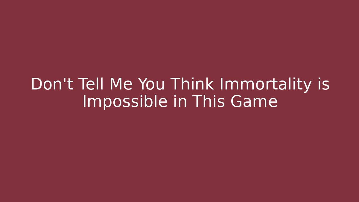 Don't Tell Me You Think Immortality is Impossible in This Game
