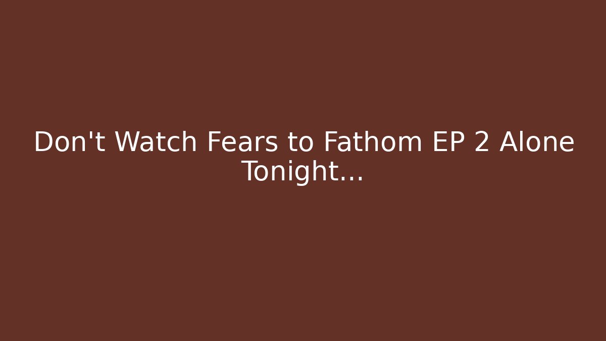 Don't Watch Fears to Fathom EP 2 Alone Tonight...