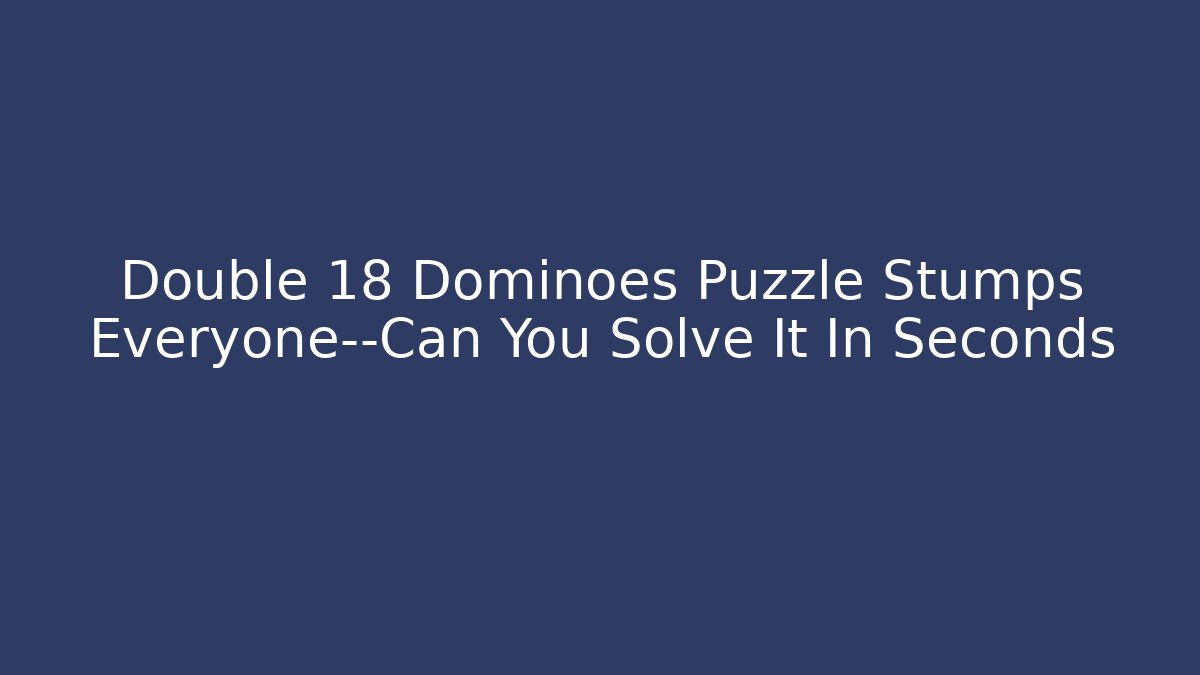 Double 18 Dominoes Puzzle Stumps Everyone—Can You Solve It In Seconds
