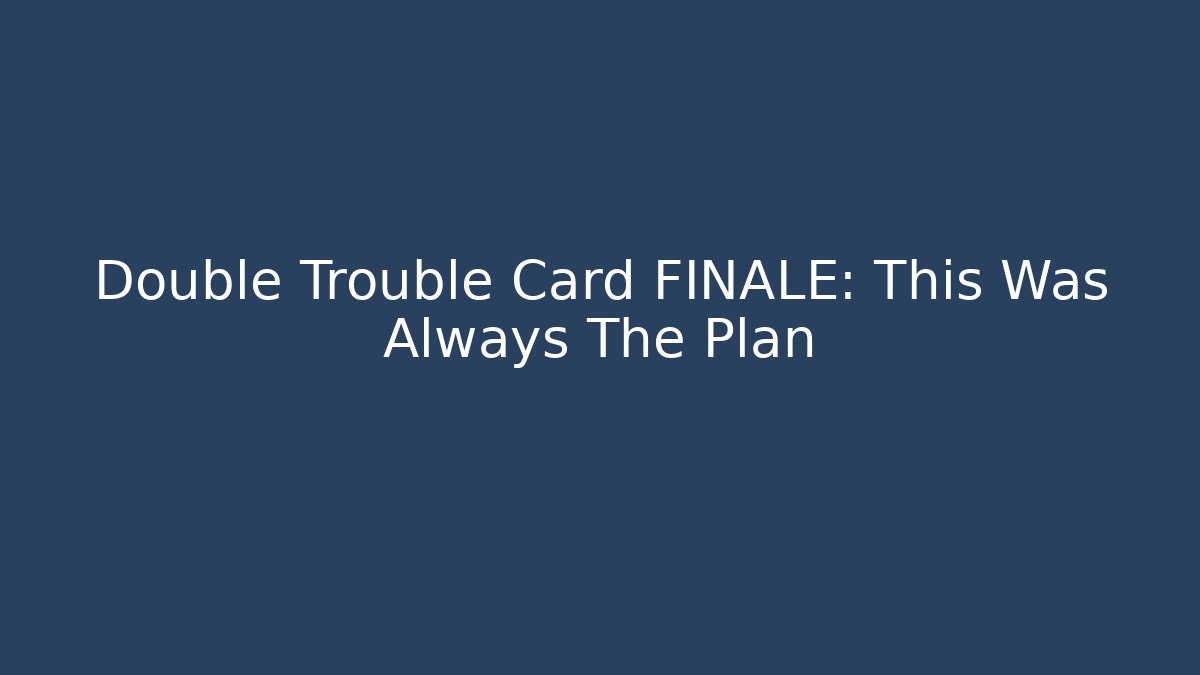 Double Trouble Card FINALE: This Was Always The Plan
