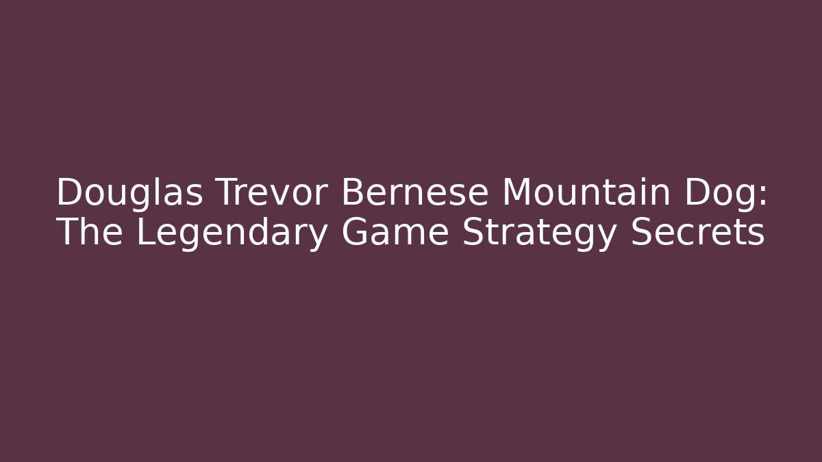 Douglas Trevor Bernese Mountain Dog: The Legendary Game Strategy Secrets