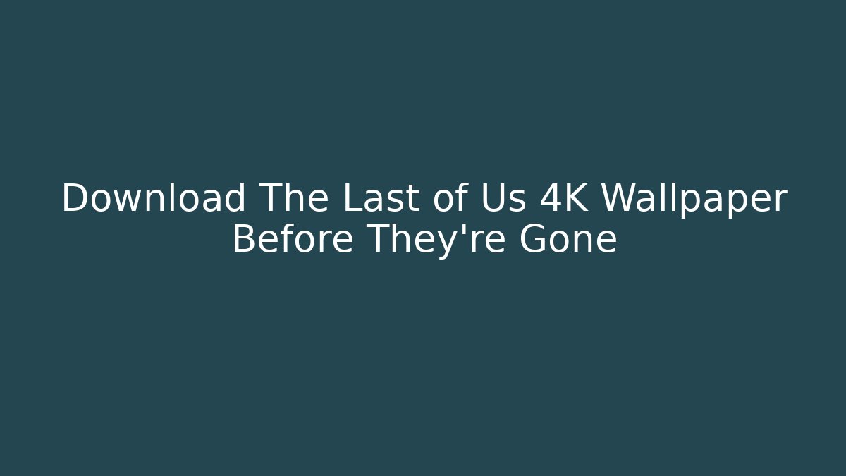 Download The Last of Us 4K Wallpaper Before They're Gone