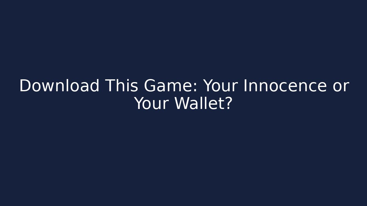 Download This Game: Your Innocence or Your Wallet?