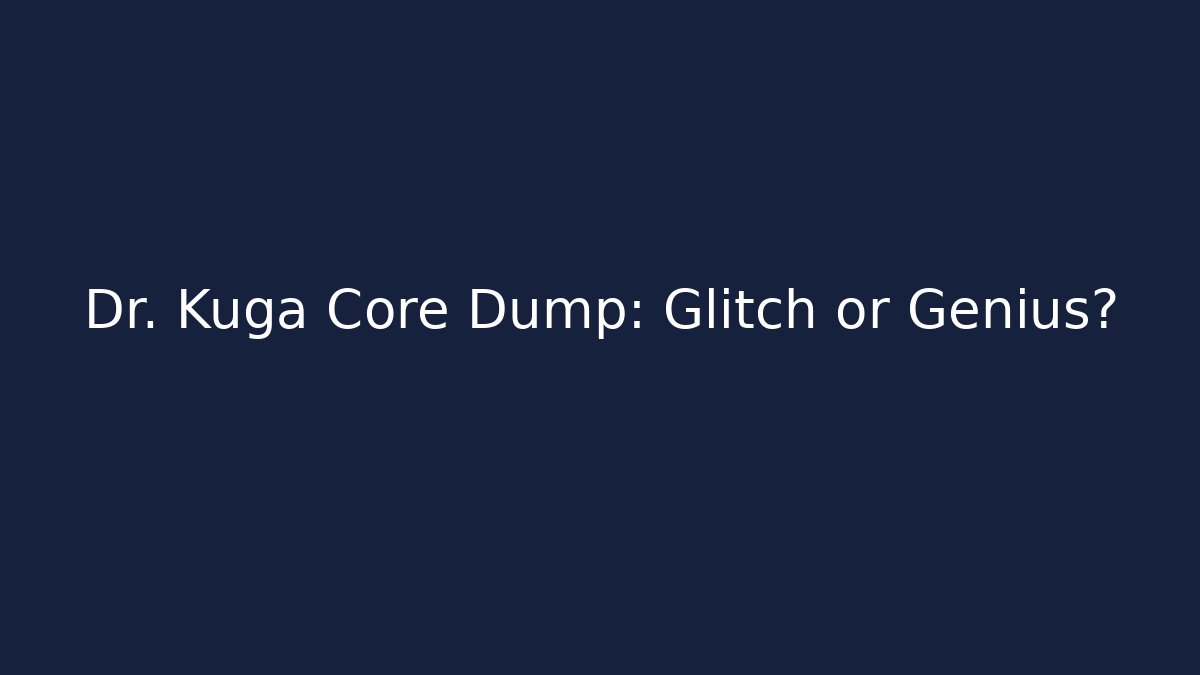 Dr. Kuga Core Dump: Glitch or Genius?