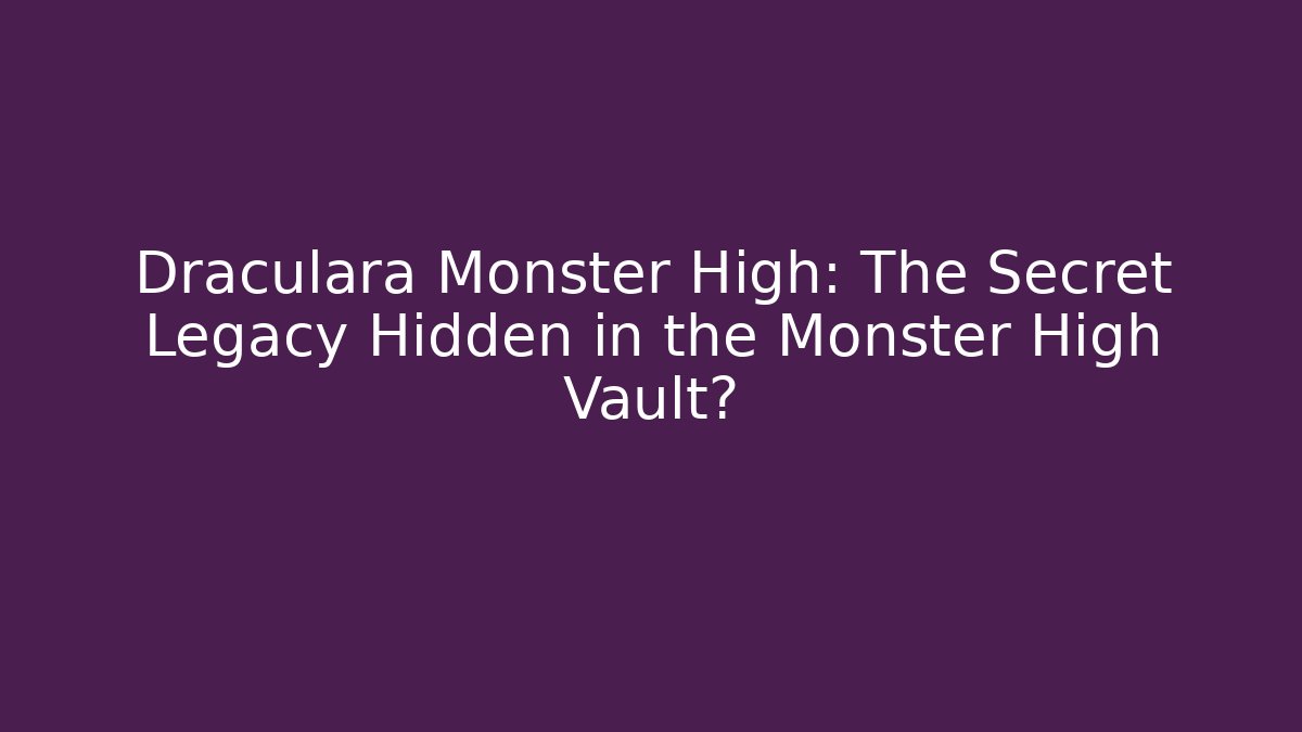 Draculara Monster High: The Secret Legacy Hidden in the Monster High Vault?