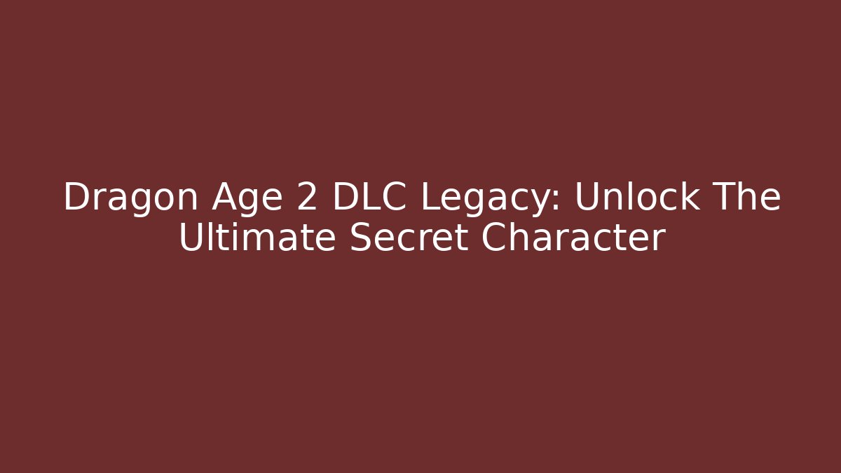 Dragon Age 2 DLC Legacy: Unlock The Ultimate Secret Character