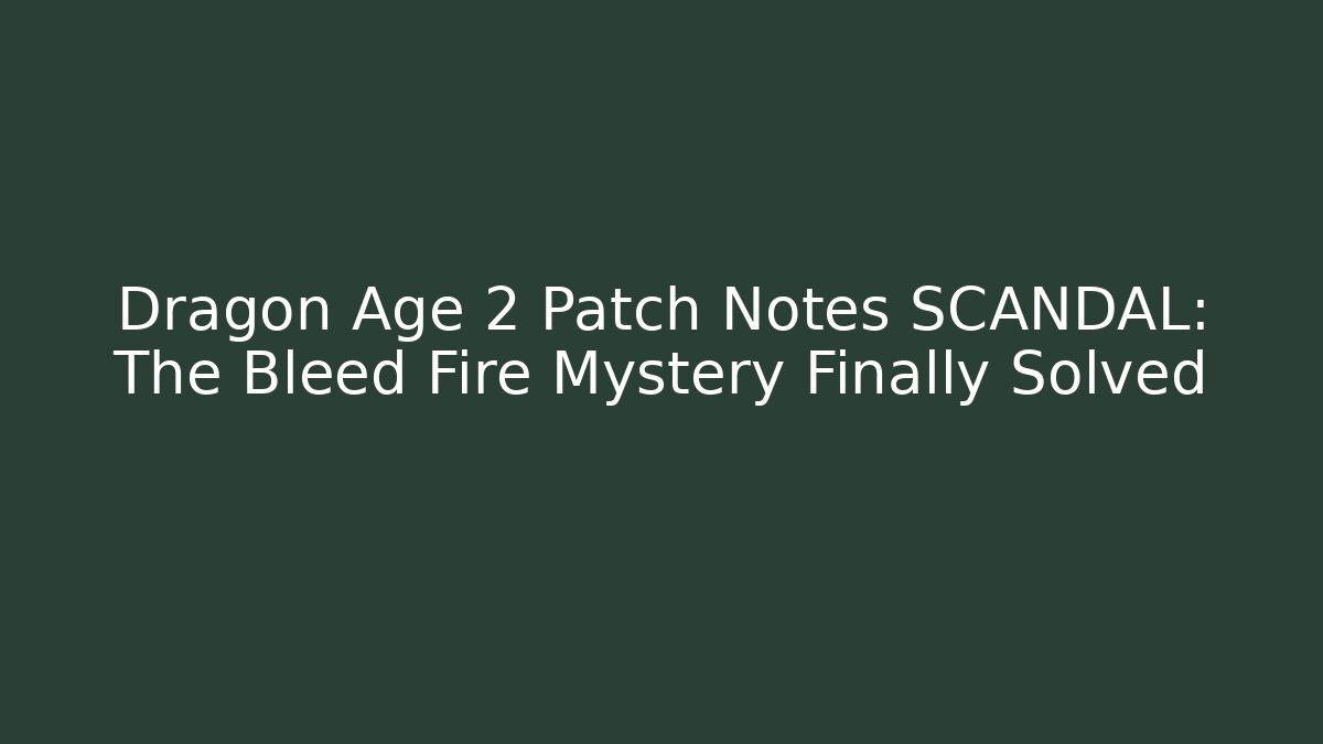 Dragon Age 2 Patch Notes SCANDAL: The Bleed Fire Mystery Finally Solved