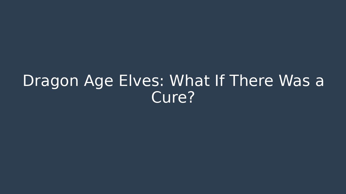 Dragon Age Elves: What If There Was a Cure?