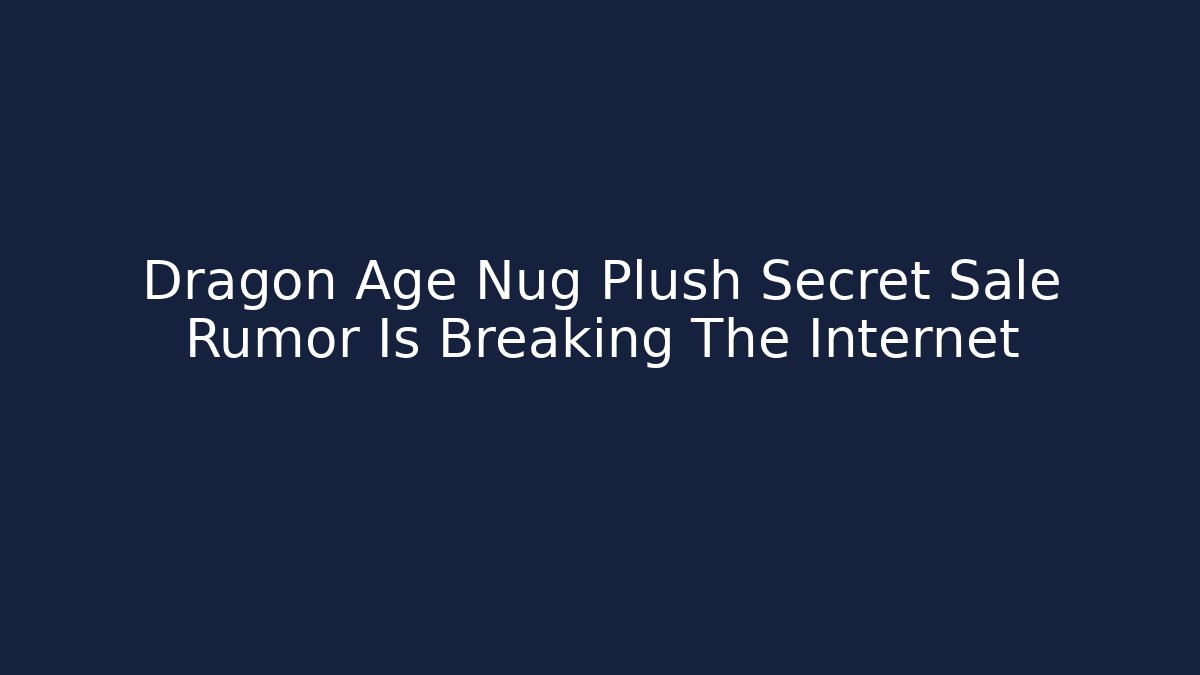 Dragon Age Nug Plush Secret Sale Rumor Is Breaking The Internet