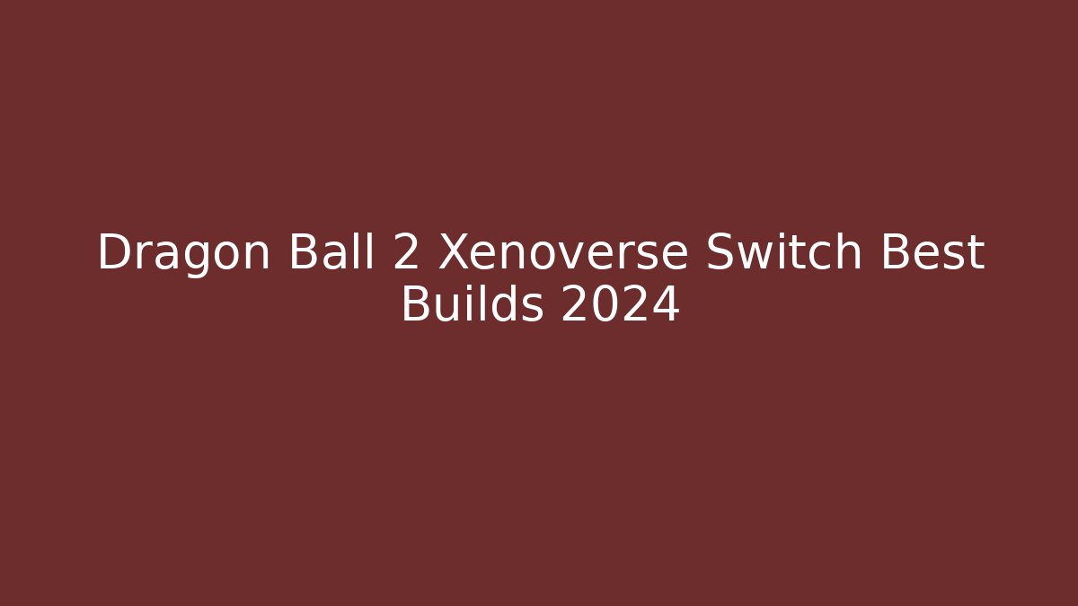Dragon Ball 2 Xenoverse Switch Best Builds 2024