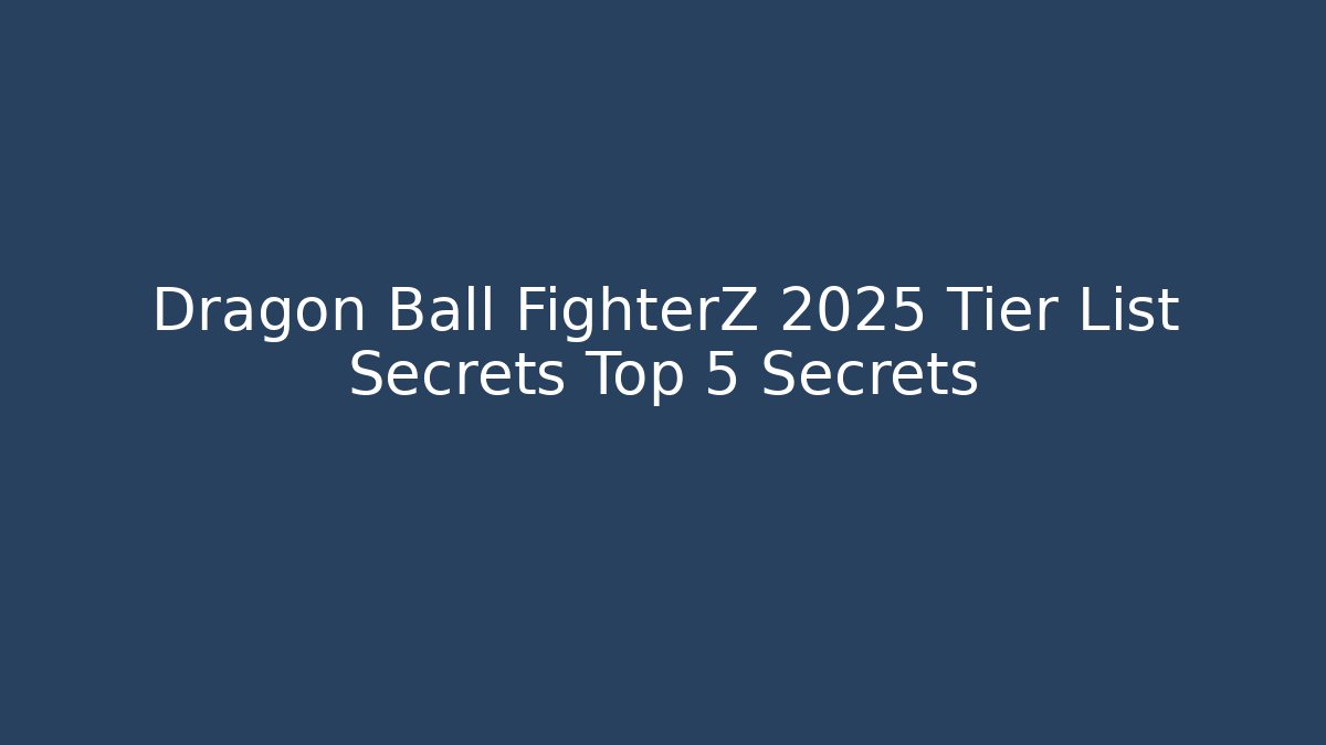 Dragon Ball FighterZ 2025 Tier List Secrets Top 5 Secrets