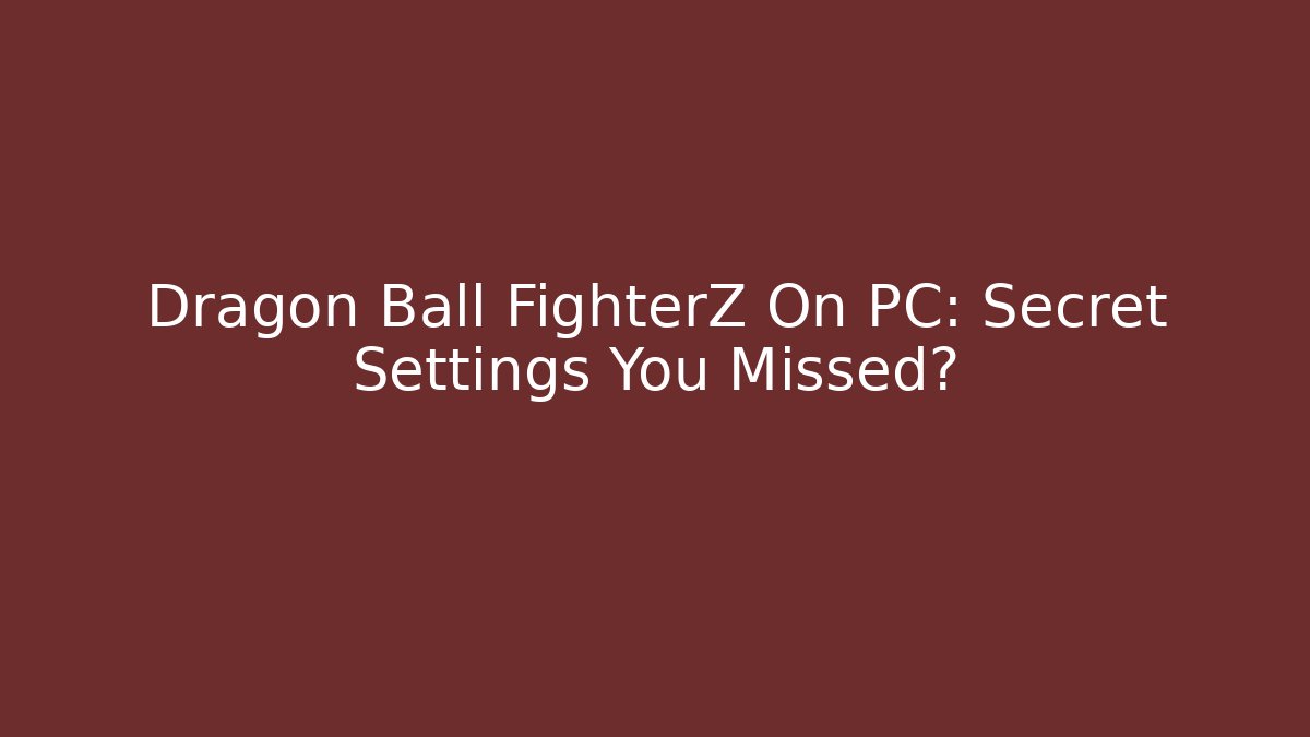 Dragon Ball FighterZ On PC: Secret Settings You Missed?
