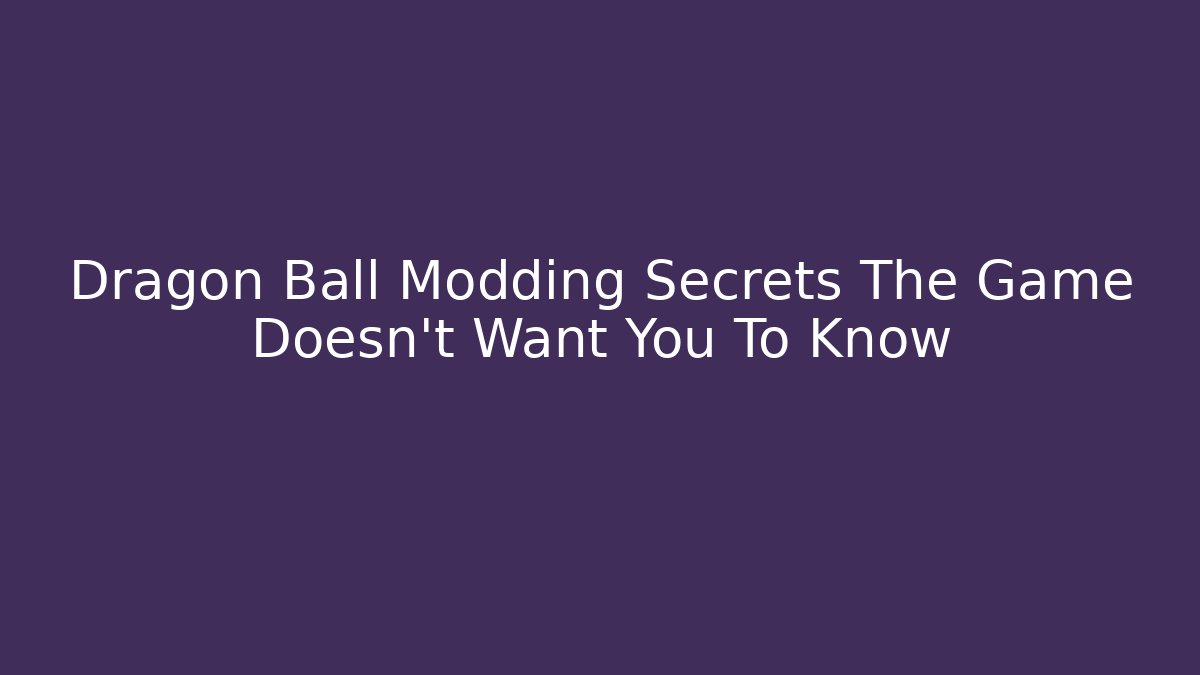 Dragon Ball Modding Secrets The Game Doesn't Want You To Know