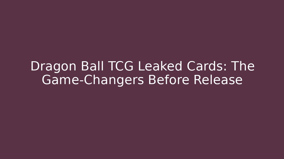Dragon Ball TCG Leaked Cards: The Game-Changers Before Release