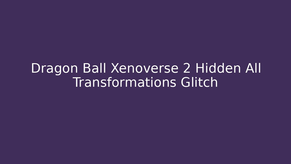 Dragon Ball Xenoverse 2 Hidden All Transformations Glitch - Método de Aprovação