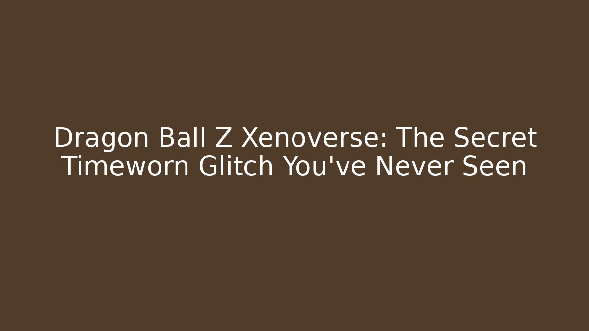 Dragon Ball Z Xenoverse: The Secret Timeworn Glitch You’ve Never Seen