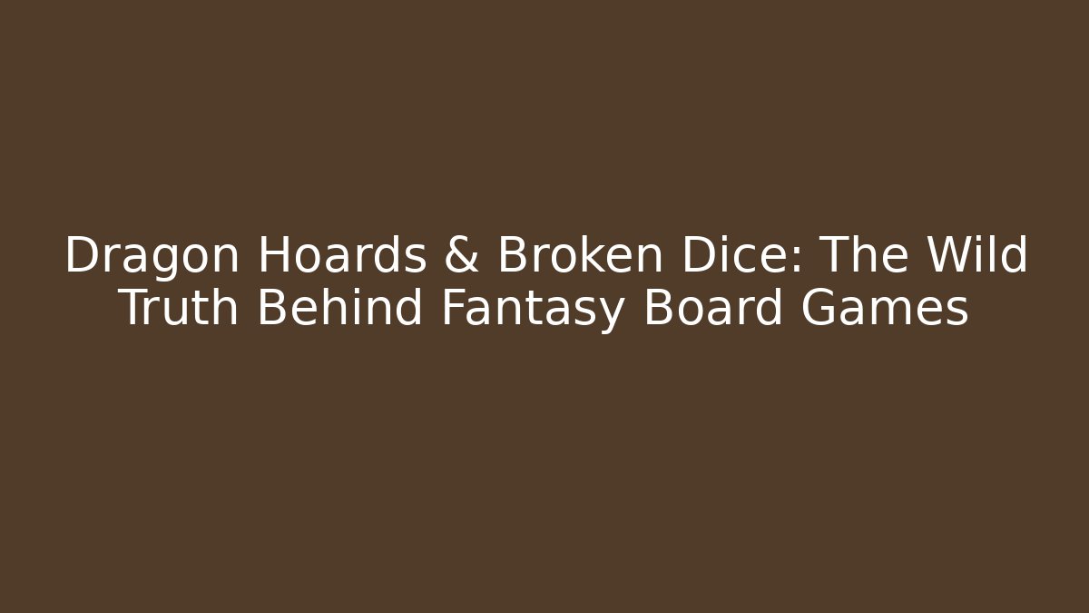 Dragon Hoards & Broken Dice: The Wild Truth Behind Fantasy Board Games