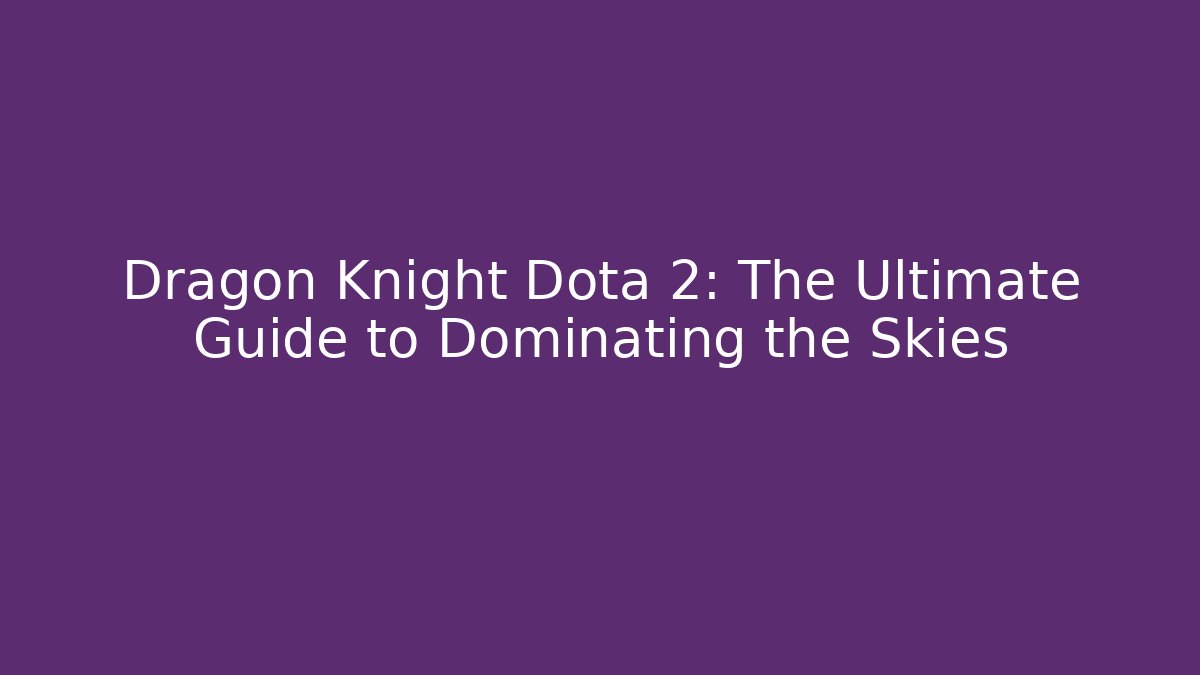 Dragon Knight Dota 2: The Ultimate Guide to Dominating the Skies