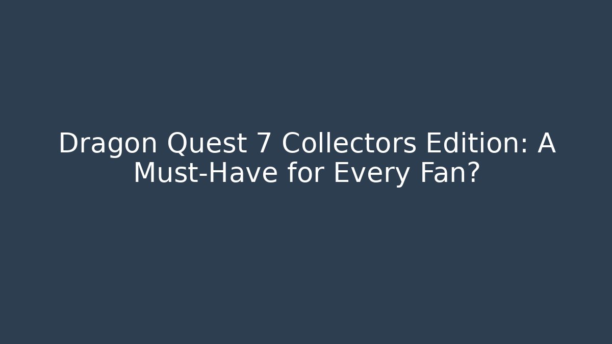 Dragon Quest 7 Collectors Edition: A Must-Have for Every Fan?