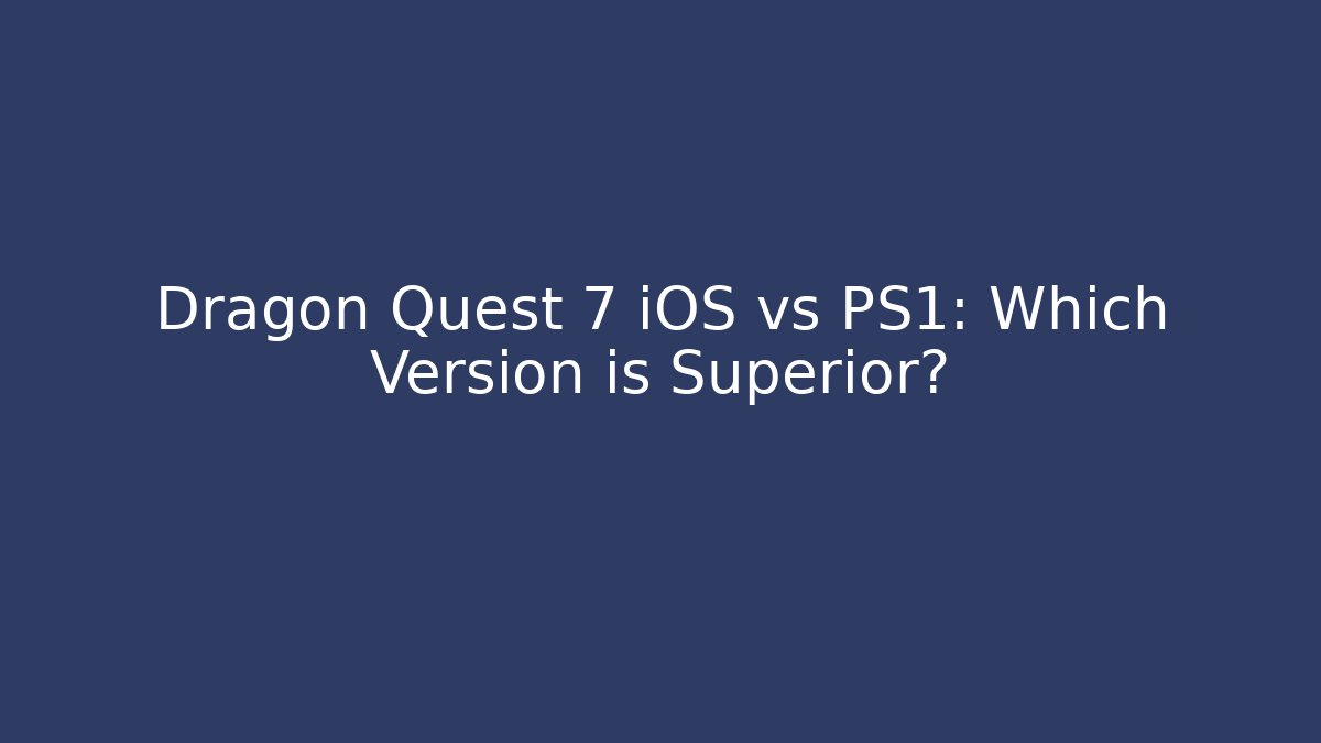 Dragon Quest 7 iOS vs PS1: Which Version is Superior?