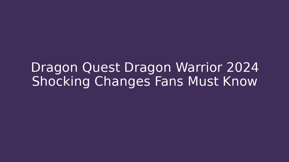 Dragon Quest Dragon Warrior 2024 Shocking Changes Fans Must Know