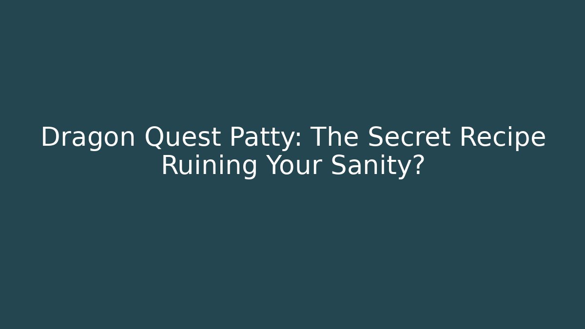 Dragon Quest Patty: The Secret Recipe Ruining Your Sanity?
