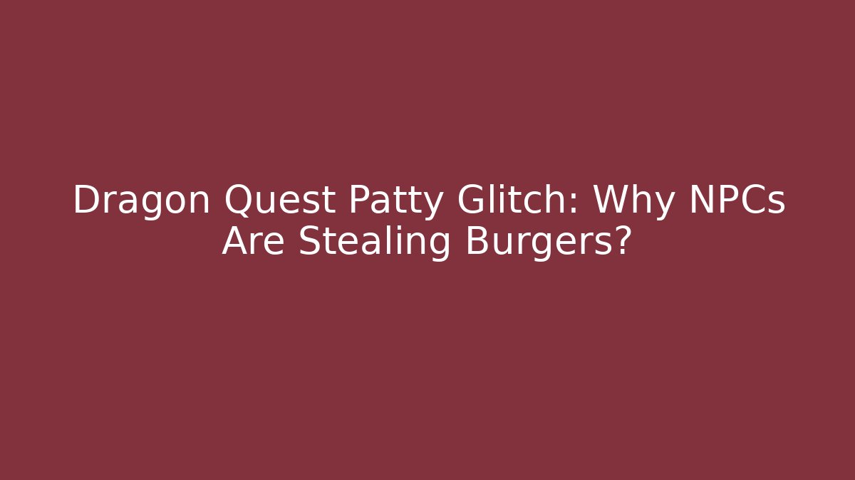 Dragon Quest Patty Glitch: Why NPCs Are Stealing Burgers?