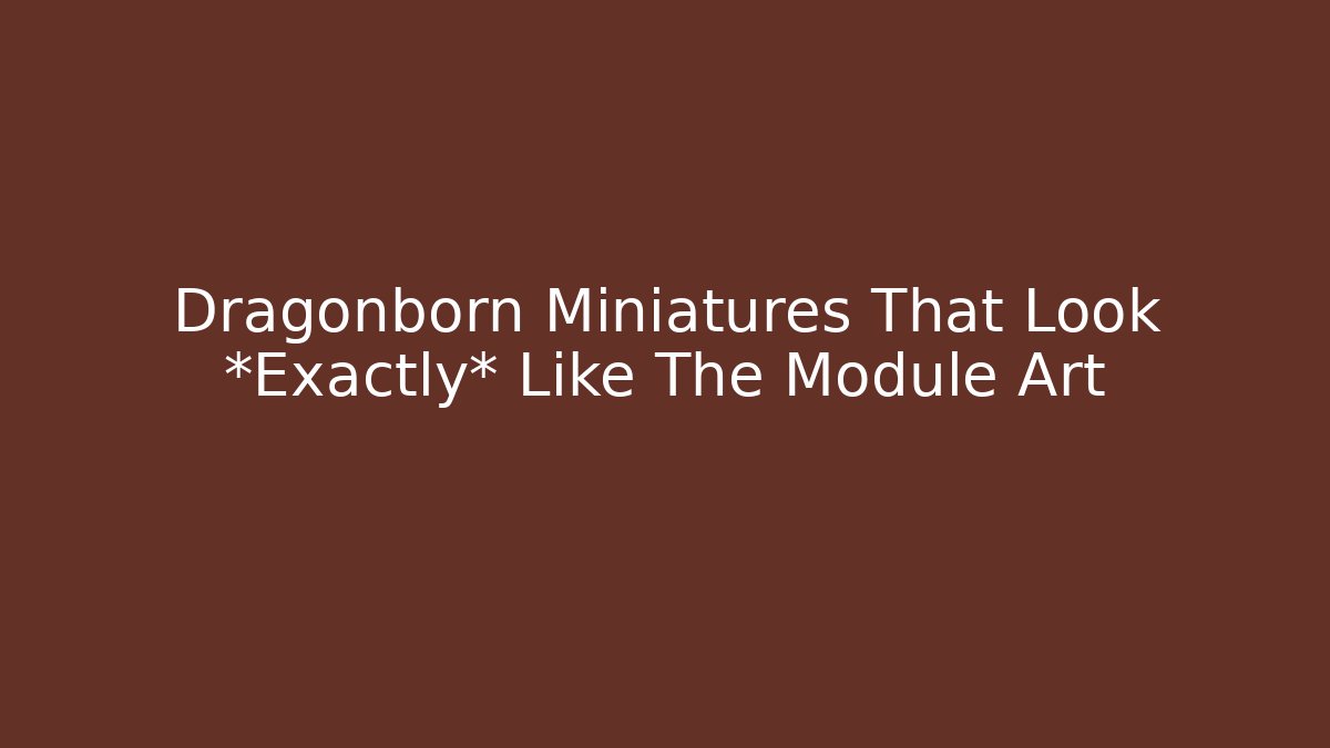 Dragonborn Miniatures That Look *Exactly* Like The Module Art