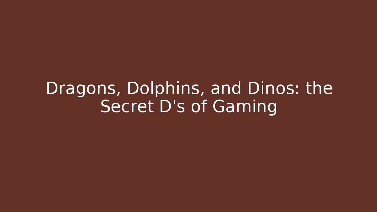 Dragons, Dolphins, and Dinos: the Secret D's of Gaming