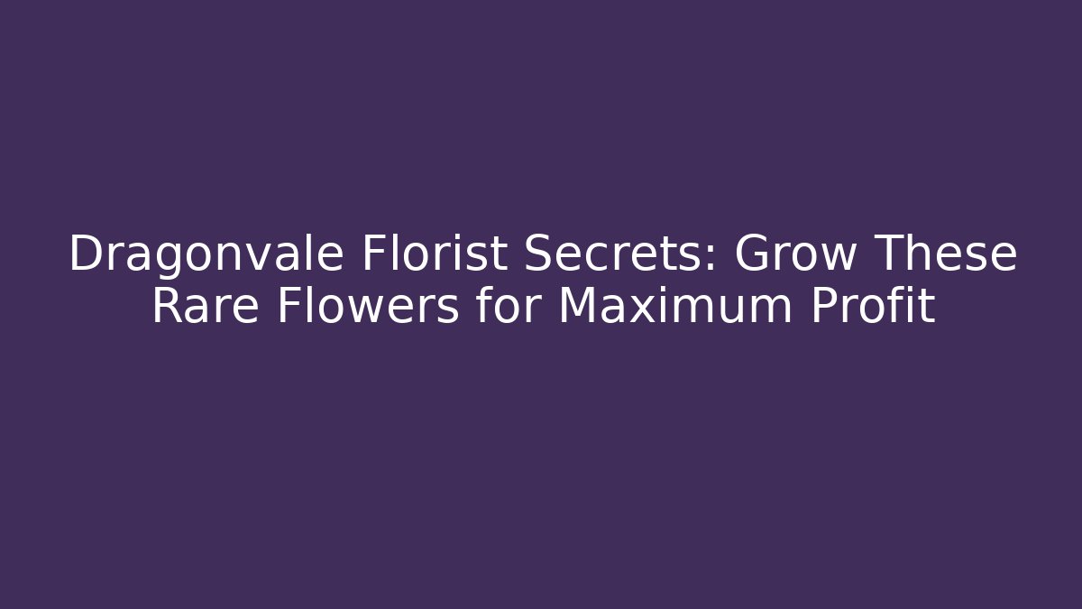 Dragonvale Florist Secrets: Grow These Rare Flowers for Maximum Profit