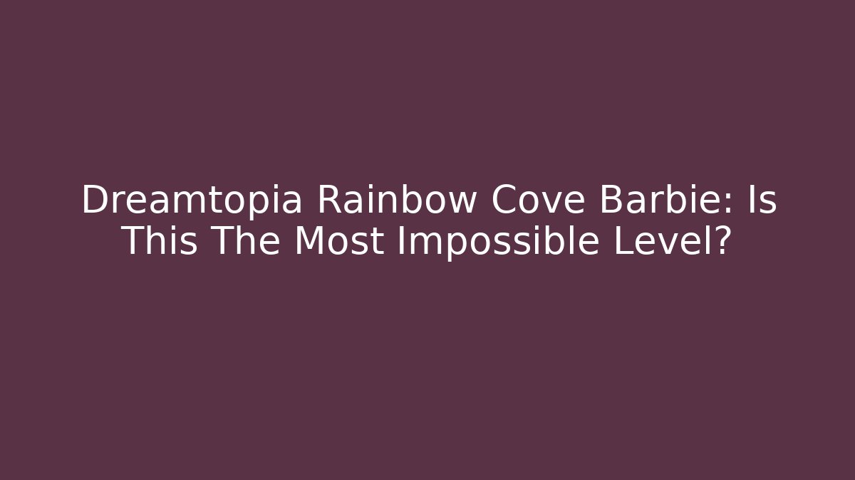 Dreamtopia Rainbow Cove Barbie: Is This The Most Impossible Level?