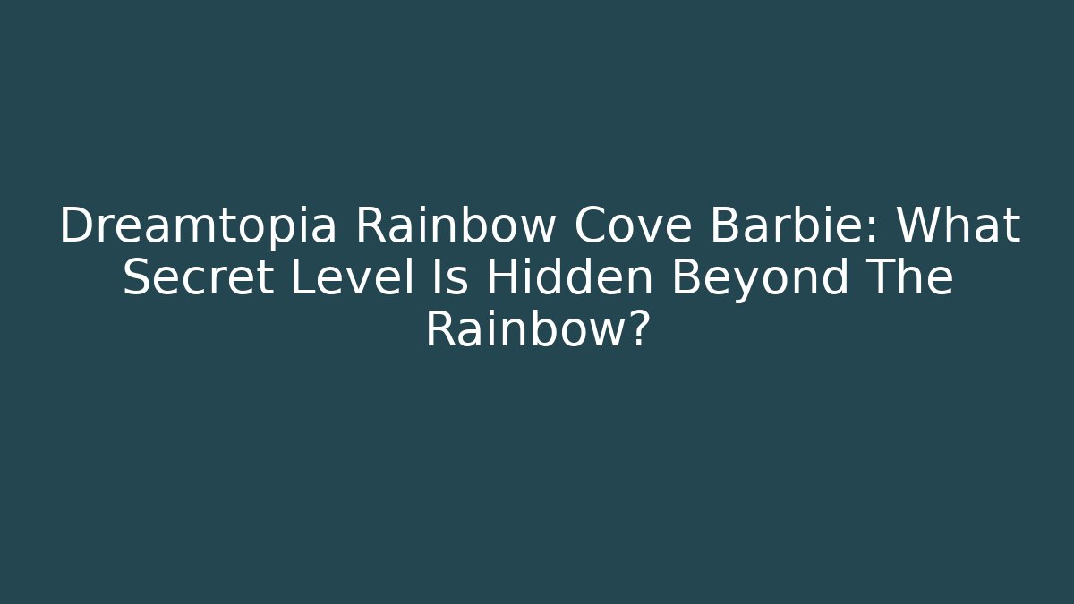 Dreamtopia Rainbow Cove Barbie: What Secret Level Is Hidden Beyond The Rainbow?