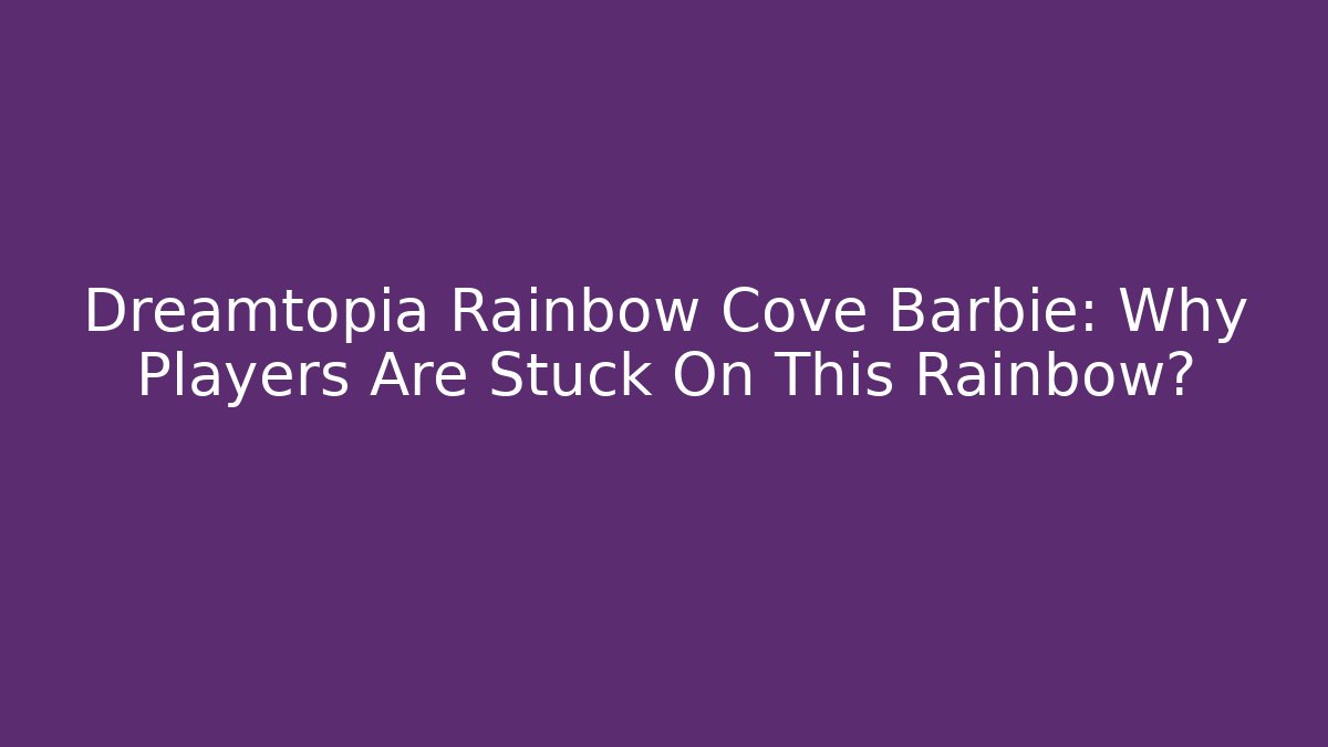 Dreamtopia Rainbow Cove Barbie: Why Players Are Stuck On This Rainbow?