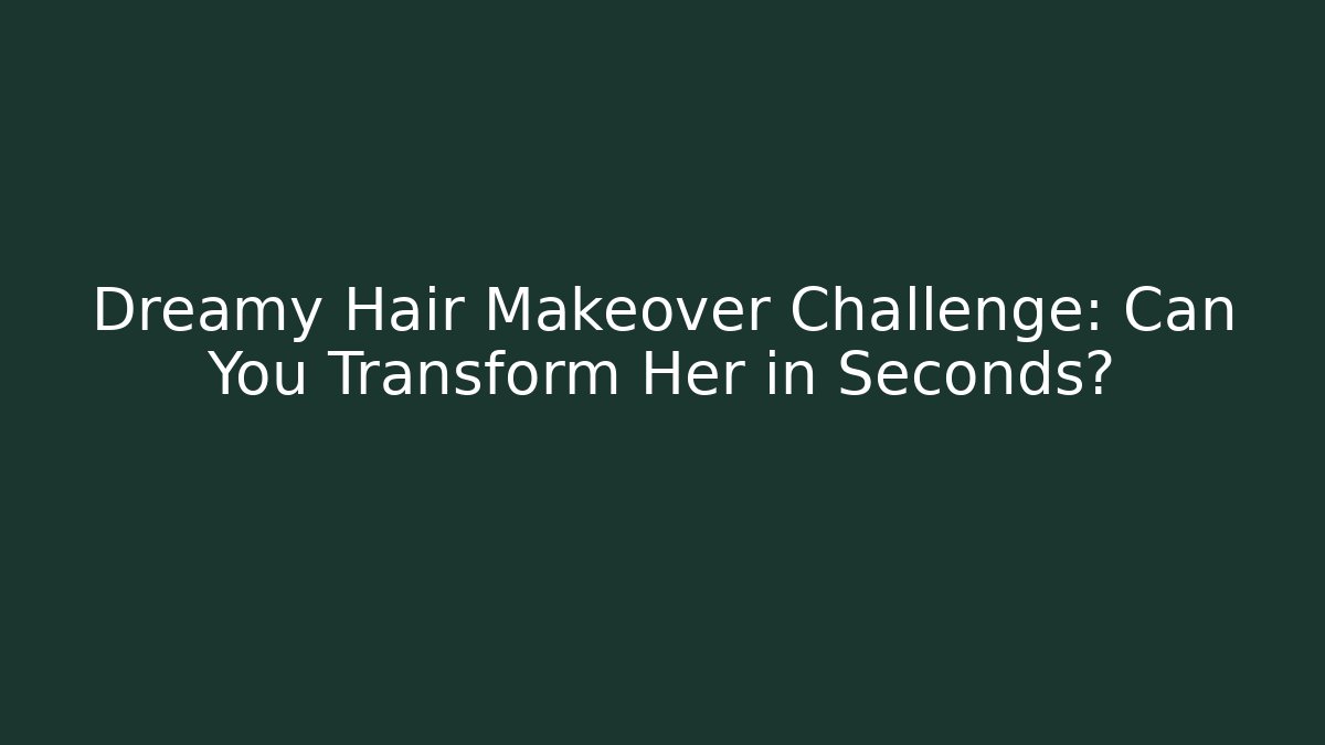 Dreamy Hair Makeover Challenge: Can You Transform Her in Seconds?
