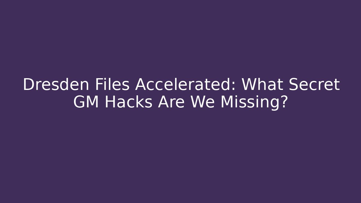 Dresden Files Accelerated: What Secret GM Hacks Are We Missing?