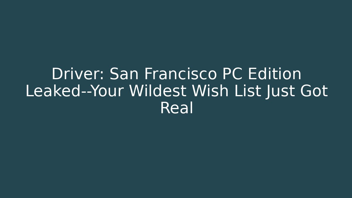 Driver: San Francisco PC Edition Leaked—Your Wildest Wish List Just Got Real