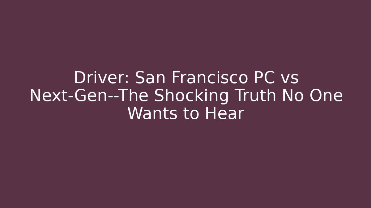 Driver: San Francisco PC vs Next-Gen—The Shocking Truth No One Wants to Hear