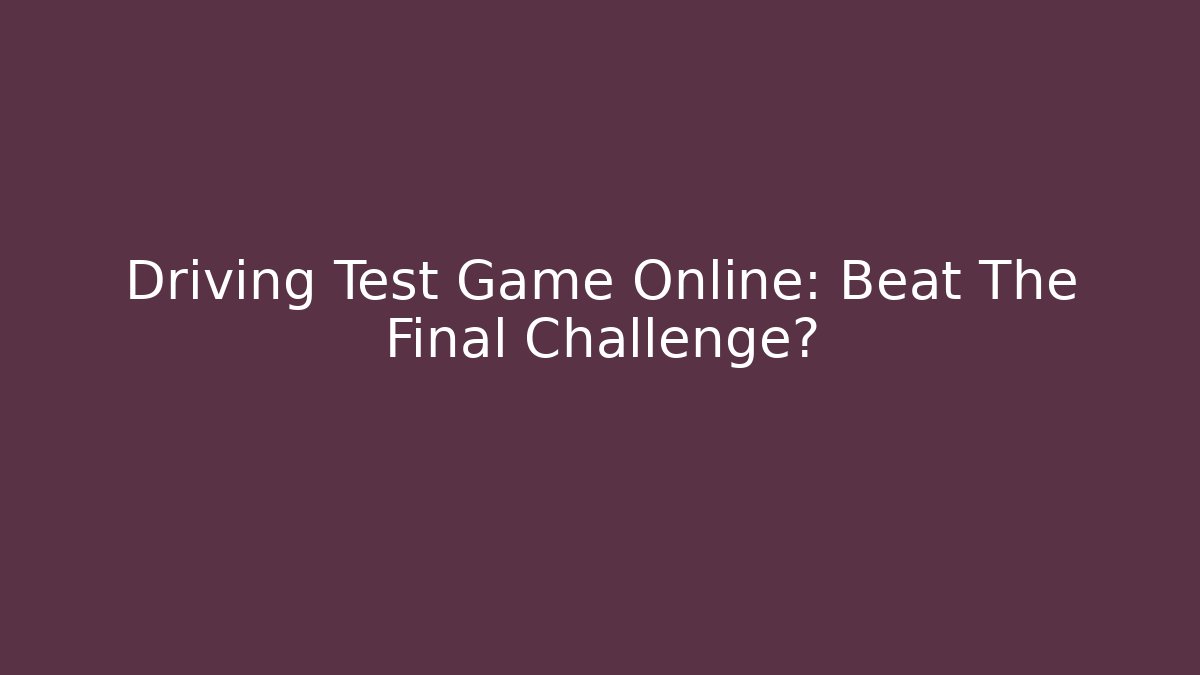 Driving Test Game Online: Beat The Final Challenge?