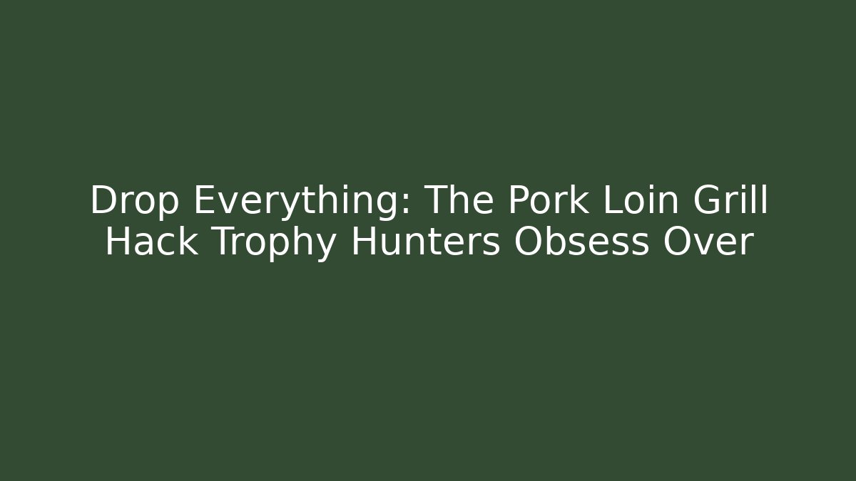 Drop Everything: The Pork Loin Grill Hack Trophy Hunters Obsess Over