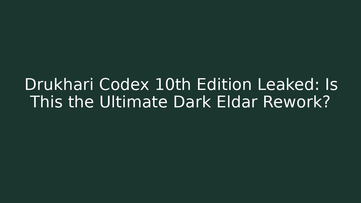 Drukhari Codex 10th Edition Leaked: Is This the Ultimate Dark Eldar Rework?
